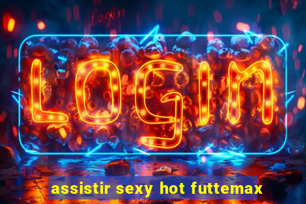 assistir sexy hot futtemax